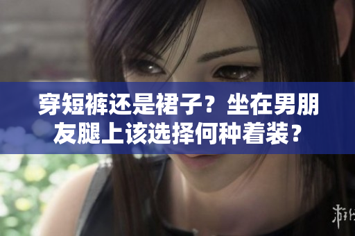 穿短裤还是裙子？坐在男朋友腿上该选择何种着装？