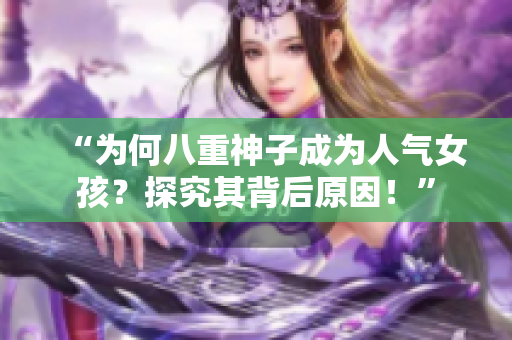 “为何八重神子成为人气女孩？探究其背后原因！”