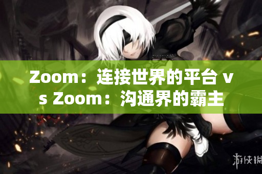 Zoom：连接世界的平台 vs Zoom：沟通界的霸主