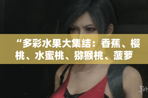 “多彩水果大集结：香蕉、樱桃、水蜜桃、猕猴桃、菠萝齐聚一堂！”