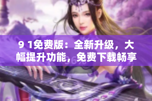 9 1免费版：全新升级，大幅提升功能，免费下载畅享！