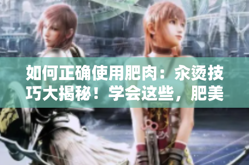 如何正确使用肥肉：汆烫技巧大揭秘！学会这些，肥美肉质更香嫩！
