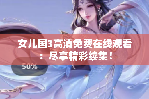 女儿国3高清免费在线观看：尽享精彩续集！