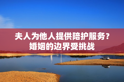 夫人为他人提供陪护服务？婚姻的边界受挑战