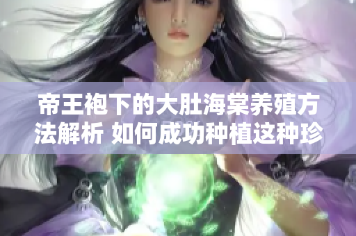 帝王袍下的大肚海棠养殖方法解析 如何成功种植这种珍贵的花卉