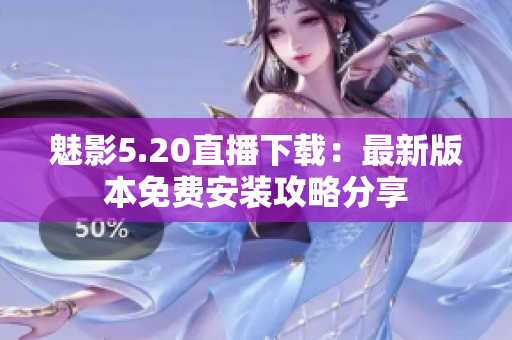 魅影5.20直播下载：最新版本免费安装攻略分享