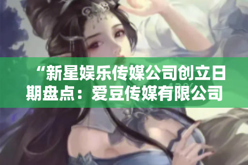 “新星娱乐传媒公司创立日期盘点：爱豆传媒有限公司的成立日期”