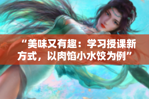 “美味又有趣：学习授课新方式，以肉馅小水饺为例”