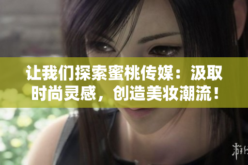 让我们探索蜜桃传媒：汲取时尚灵感，创造美妆潮流！