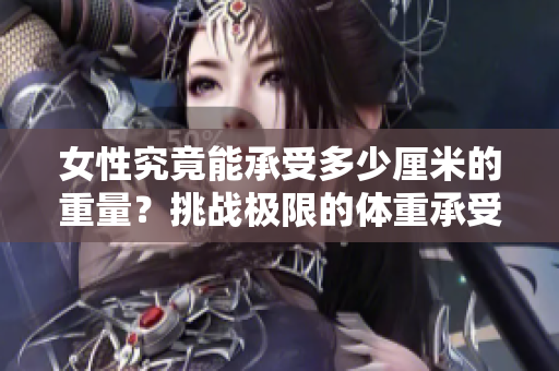女性究竟能承受多少厘米的重量？挑战极限的体重承受力有多高？