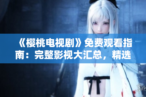 《樱桃电视剧》免费观看指南：完整影视大汇总，精选热门剧集尽在一览表