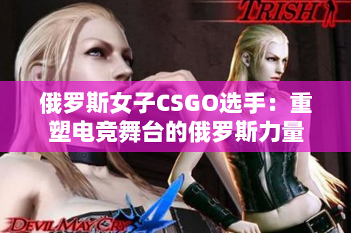 俄罗斯女子CSGO选手：重塑电竞舞台的俄罗斯力量