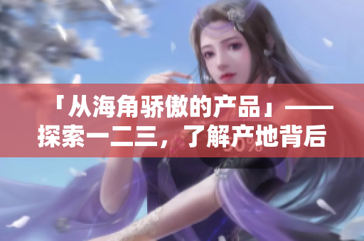 「从海角骄傲的产品」——探索一二三，了解产地背后的精品力量