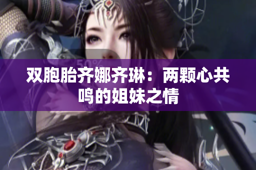 双胞胎齐娜齐琳：两颗心共鸣的姐妹之情