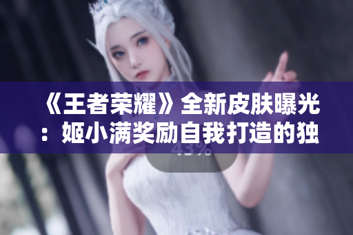 《王者荣耀》全新皮肤曝光：姬小满奖励自我打造的独特造型登场