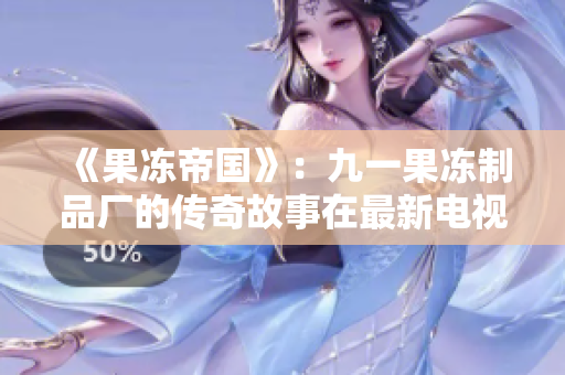 《果冻帝国》：九一果冻制品厂的传奇故事在最新电视剧《红桃》中绽放