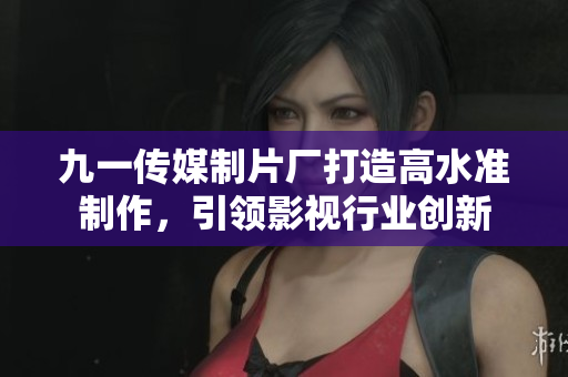 九一传媒制片厂打造高水准制作，引领影视行业创新