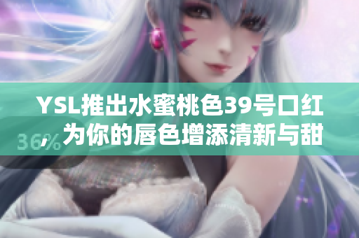 YSL推出水蜜桃色39号口红，为你的唇色增添清新与甜美气息