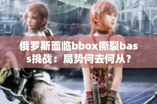 俄罗斯面临bbox撕裂bass挑战：局势何去何从？