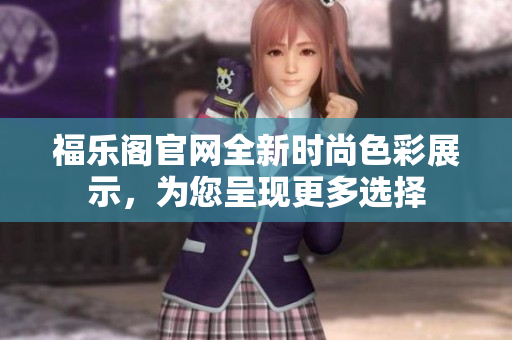 福乐阁官网全新时尚色彩展示，为您呈现更多选择