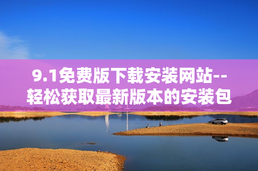 9.1免费版下载安装网站--轻松获取最新版本的安装包