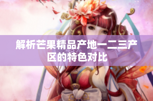 解析芒果精品产地一二三产区的特色对比