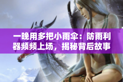 一晚用多把小雨伞：防雨利器频频上场，揭秘背后故事