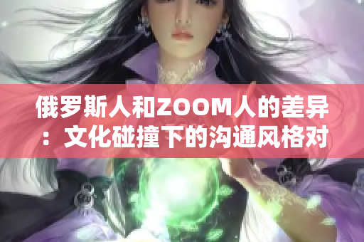 俄罗斯人和ZOOM人的差异：文化碰撞下的沟通风格对比