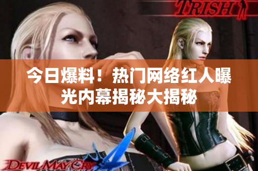 今日爆料！热门网络红人曝光内幕揭秘大揭秘
