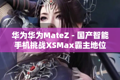 华为华为MateZ - 国产智能手机挑战XSMax霸主地位