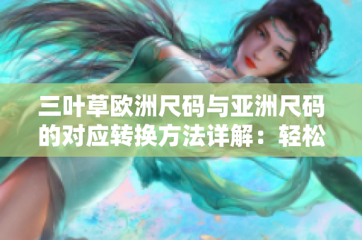 三叶草欧洲尺码与亚洲尺码的对应转换方法详解：轻松搞定！