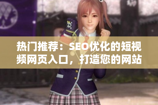 热门推荐：SEO优化的短视频网页入口，打造您的网站推广利器