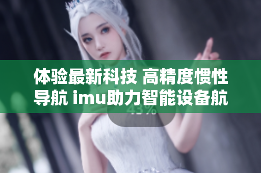 体验最新科技 高精度惯性导航 imu助力智能设备航行