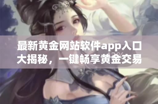 最新黄金网站软件app入口大揭秘，一键畅享黄金交易盛宴