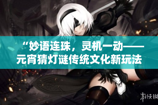 “妙语连珠，灵机一动——元宵猜灯谜传统文化新玩法”