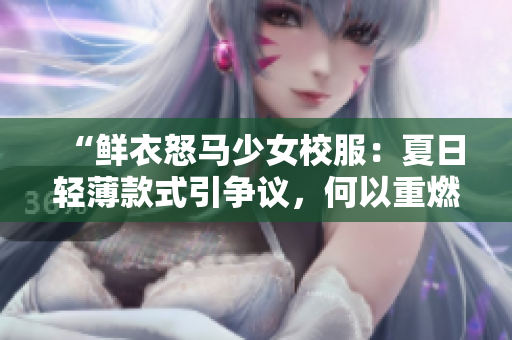 “鲜衣怒马少女校服：夏日轻薄款式引争议，何以重燃讨论？”