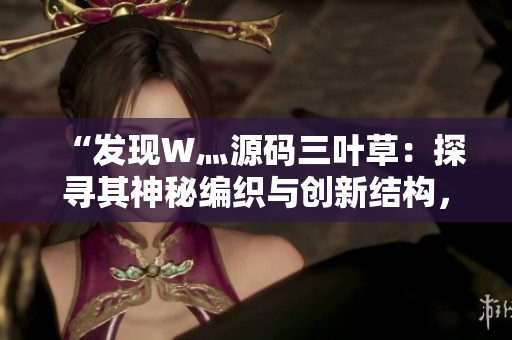 “发现W灬源码三叶草：探寻其神秘编织与创新结构，揭秘背后的技术奥秘与潜力”