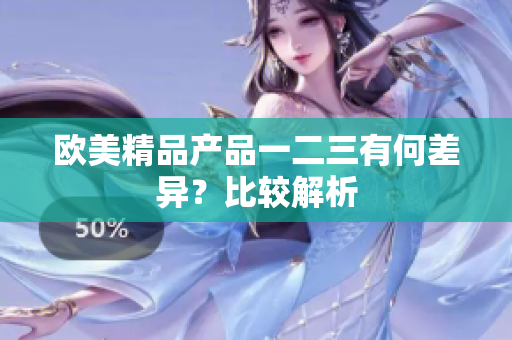 欧美精品产品一二三有何差异？比较解析