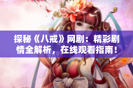 探秘《八戒》网剧：精彩剧情全解析，在线观看指南！