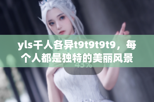 yls千人各异t9t9t9t9，每个人都是独特的美丽风景