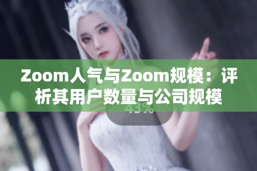 Zoom人气与Zoom规模：评析其用户数量与公司规模