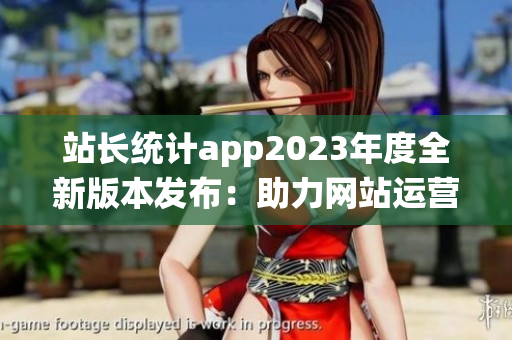 站长统计app2023年度全新版本发布：助力网站运营更精准
