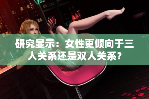 研究显示：女性更倾向于三人关系还是双人关系？