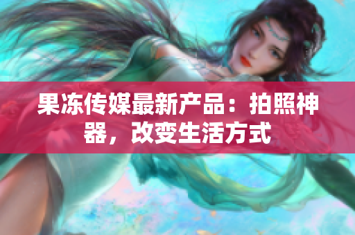 果冻传媒最新产品：拍照神器，改变生活方式
