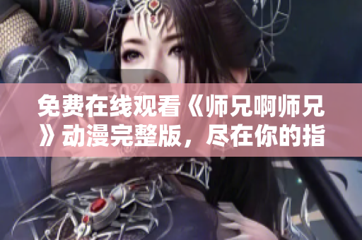 免费在线观看《师兄啊师兄》动漫完整版，尽在你的指尖