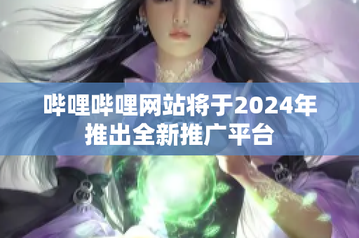 哔哩哔哩网站将于2024年推出全新推广平台