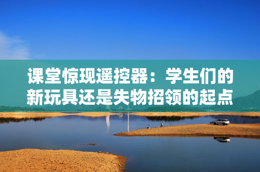 课堂惊现遥控器：学生们的新玩具还是失物招领的起点？