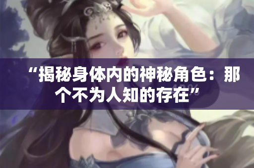 “揭秘身体内的神秘角色：那个不为人知的存在”