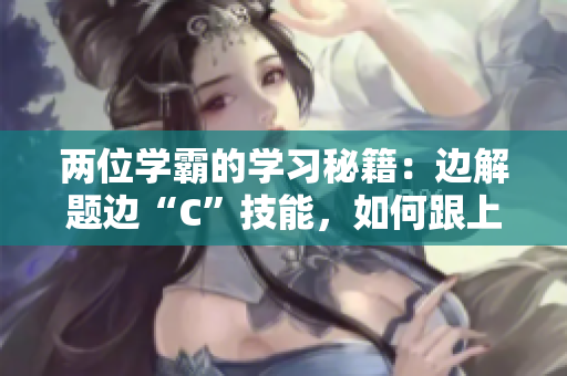 两位学霸的学习秘籍：边解题边“C”技能，如何跟上步伐？