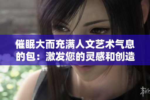 催眠大而充满人文艺术气息的包：激发您的灵感和创造力